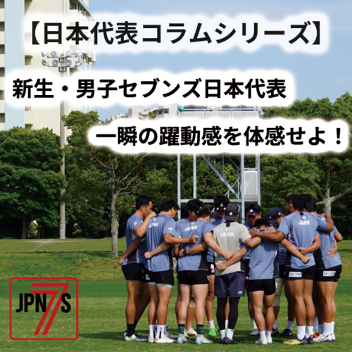 【男子セブンズ日本代表コラム】 新生・男子セブンズ日本代表 一瞬の躍動感を体感せよ！